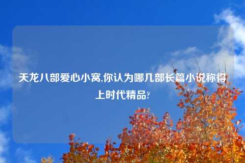 天龙八部爱心小窝,你认为哪几部长篇小说称得上时代精品?