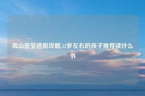 孤山密室逃脱攻略,12岁左右的孩子推荐读什么书