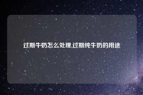 过期牛奶怎么处理,过期纯牛奶的用途