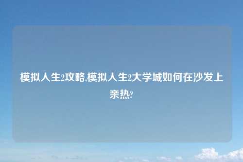 模拟人生2攻略,模拟人生2大学城如何在沙发上亲热?
