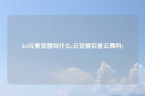 dnf元素觉醒叫什么(云觉醒后是云舞吗)