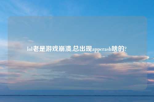lol老是游戏崩溃,总出现appcrash啥的?