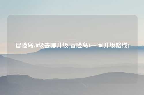 冒险岛70级去哪升级(冒险岛1—200升级路线)