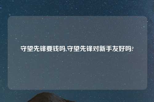 守望先锋要钱吗,守望先锋对新手友好吗?