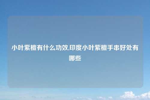 小叶紫檀有什么功效,印度小叶紫檀手串好处有哪些