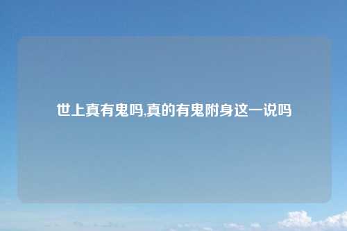 世上真有鬼吗,真的有鬼附身这一说吗