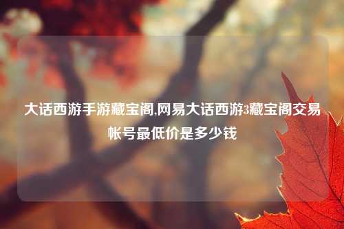 大话西游手游藏宝阁,网易大话西游3藏宝阁交易帐号最低价是多少钱