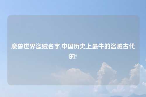 魔兽世界盗贼名字,中国历史上最牛的盗贼古代的?