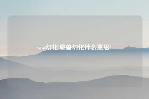 wow幻化,魔兽幻化什么意思?