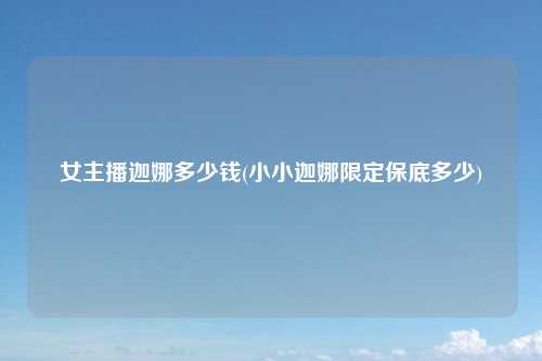 女主播迦娜多少钱(小小迦娜限定保底多少)