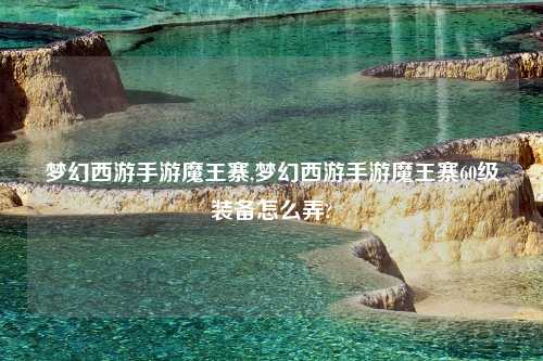 梦幻西游手游魔王寨,梦幻西游手游魔王寨60级装备怎么弄?