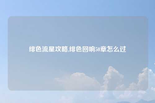 绯色流星攻略,绯色回响50章怎么过