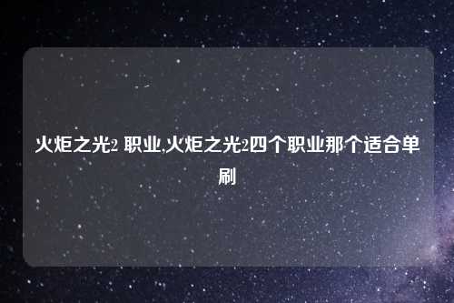 火炬之光2 职业,火炬之光2四个职业那个适合单刷