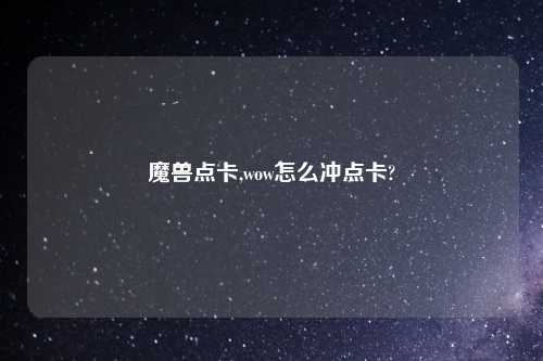 魔兽点卡,wow怎么冲点卡?