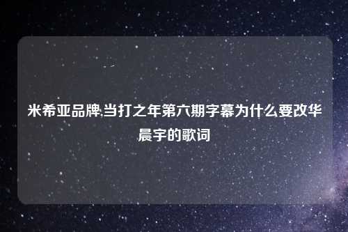 米希亚品牌,当打之年第六期字幕为什么要改华晨宇的歌词