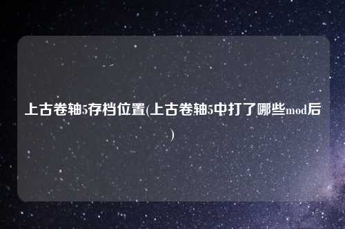 上古卷轴5存档位置(上古卷轴5中打了哪些mod后)