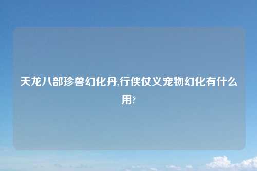 天龙八部珍兽幻化丹,行侠仗义宠物幻化有什么用?