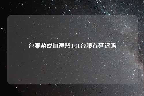 台服游戏加速器,LOL台服有延迟吗