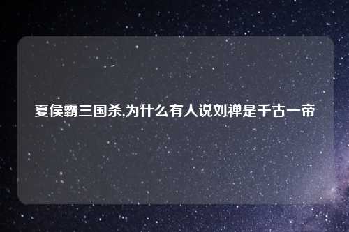 夏侯霸三国杀,为什么有人说刘禅是千古一帝
