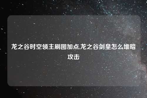龙之谷时空领主刷图加点,龙之谷剑皇怎么堆暗攻击