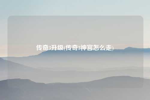 传奇3升级(传奇3神宫怎么走)