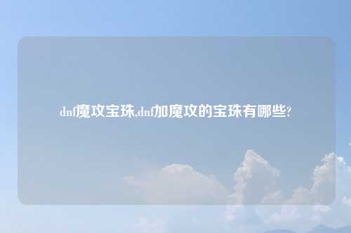 dnf魔攻宝珠,dnf加魔攻的宝珠有哪些?