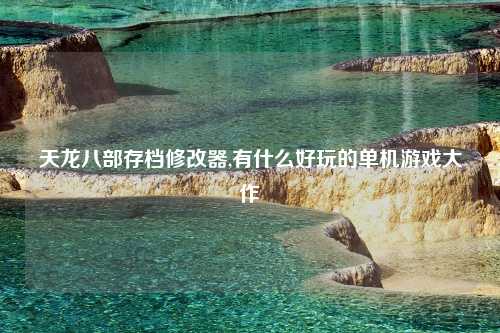 天龙八部存档修改器,有什么好玩的单机游戏大作