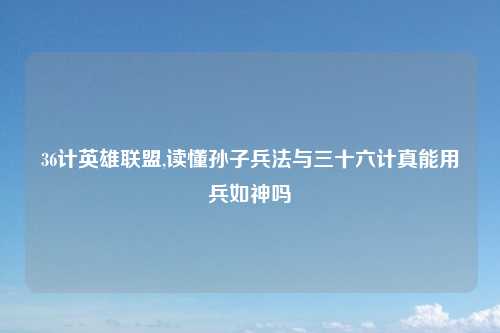 36计英雄联盟,读懂孙子兵法与三十六计真能用兵如神吗