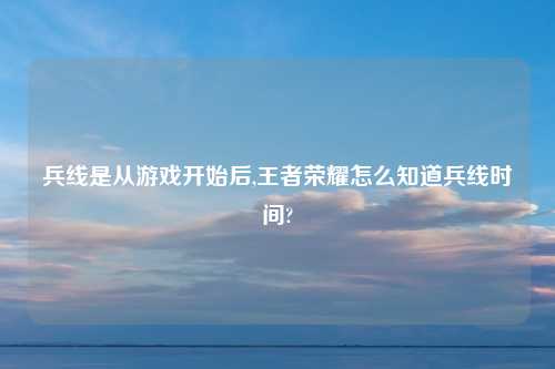 兵线是从游戏开始后,王者荣耀怎么知道兵线时间?
