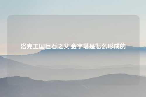 洛克王国巨石之父,金字塔是怎么形成的