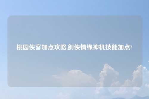 桃园侠客加点攻略,剑侠情缘神机技能加点?