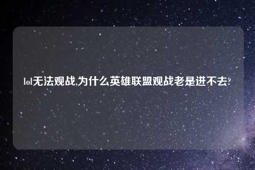 lol无法观战,为什么英雄联盟观战老是进不去?