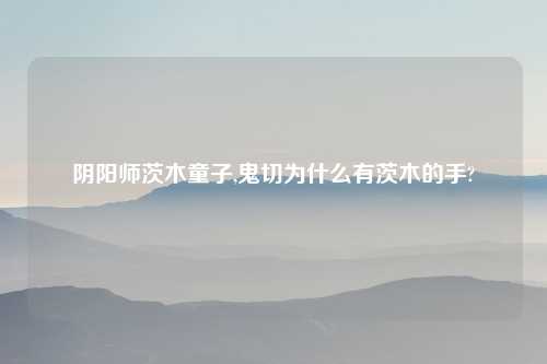 阴阳师茨木童子,鬼切为什么有茨木的手?
