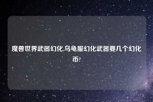 魔兽世界武器幻化,乌龟服幻化武器要几个幻化币?