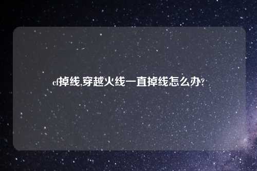 cf掉线,穿越火线一直掉线怎么办?