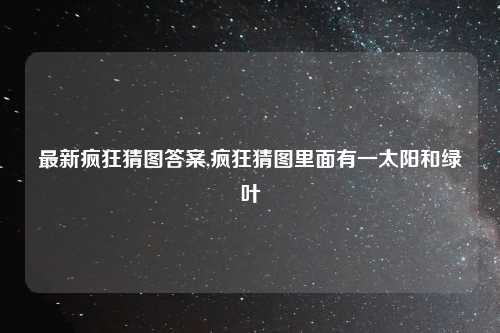 最新疯狂猜图答案,疯狂猜图里面有一太阳和绿叶