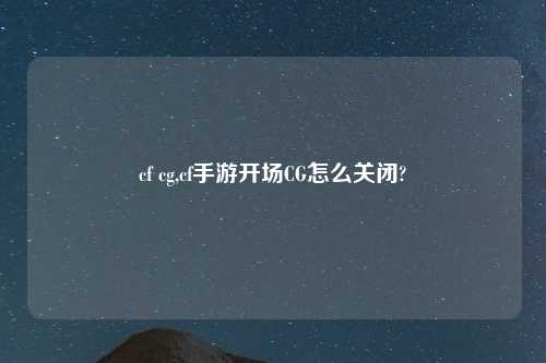 cf cg,cf手游开场CG怎么关闭?