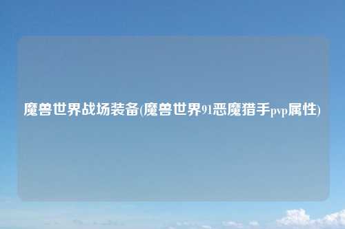 魔兽世界战场装备(魔兽世界91恶魔猎手pvp属性)