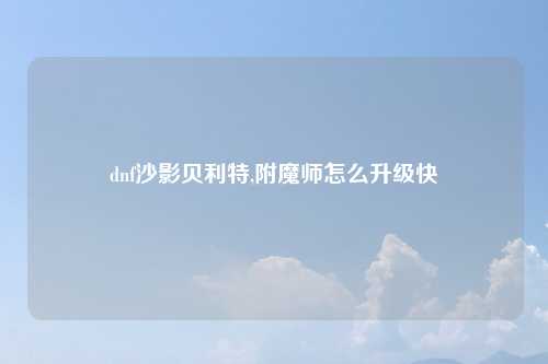 dnf沙影贝利特,附魔师怎么升级快