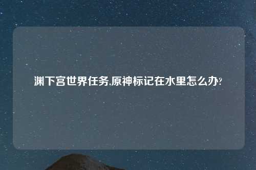 渊下宫世界任务,原神标记在水里怎么办?