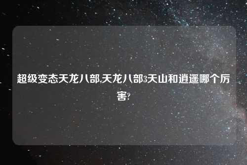 超级变态天龙八部,天龙八部3天山和逍遥哪个厉害?