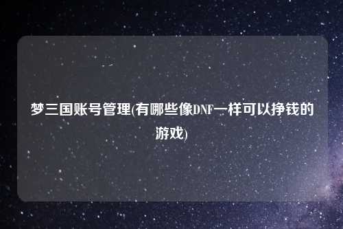 梦三国账号管理(有哪些像DNF一样可以挣钱的游戏)
