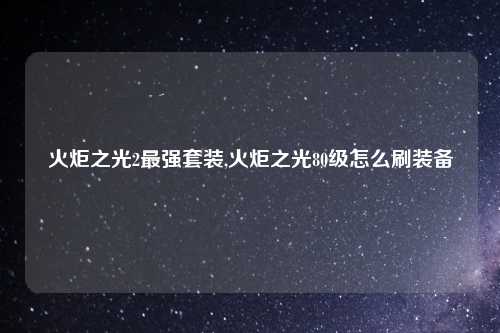 火炬之光2最强套装,火炬之光80级怎么刷装备