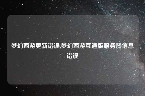 梦幻西游更新错误,梦幻西游互通版服务器信息错误