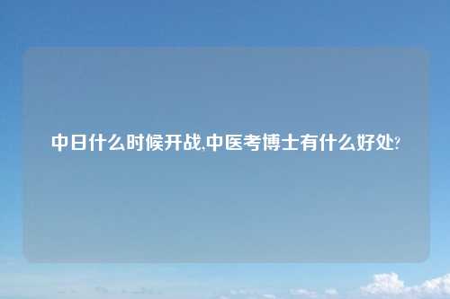 中日什么时候开战,中医考博士有什么好处?