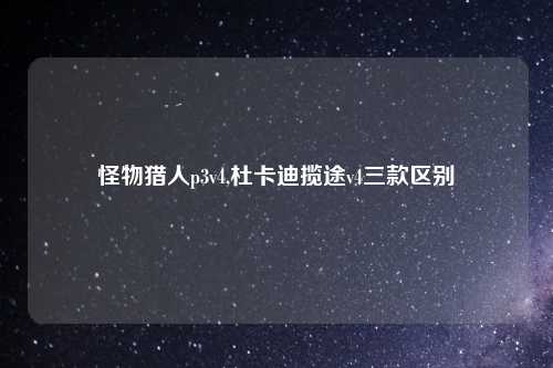 怪物猎人p3v4,杜卡迪揽途v4三款区别