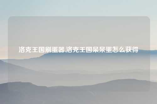 洛克王国刷蛋器,洛克王国呆呆蛋怎么获得