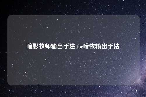 暗影牧师输出手法,tbc暗牧输出手法