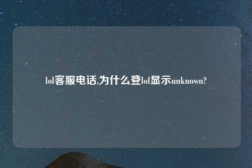 lol客服电话,为什么登lol显示unknown?