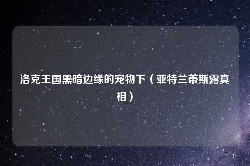 洛克王国黑暗边缘的宠物下(亚特兰蒂斯露真相)